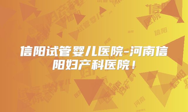信阳试管婴儿医院-河南信阳妇产科医院！