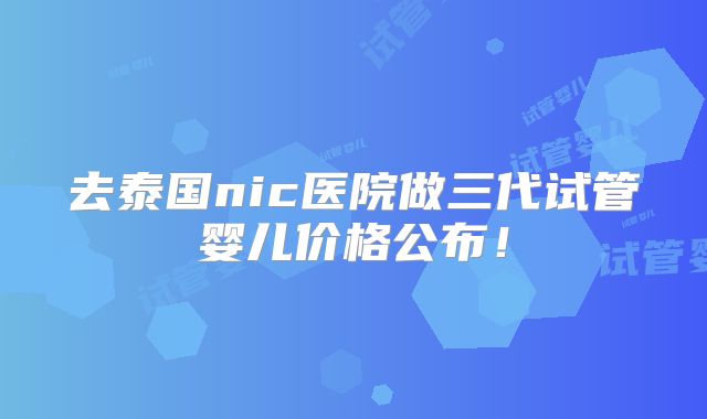 去泰国nic医院做三代试管婴儿价格公布！