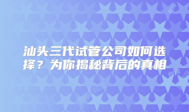 汕头三代试管公司如何选择？为你揭秘背后的真相