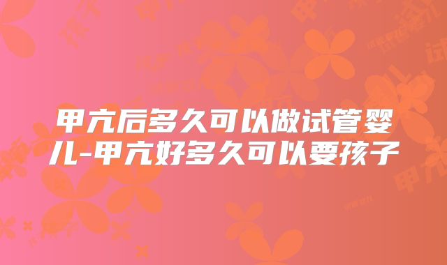 甲亢后多久可以做试管婴儿-甲亢好多久可以要孩子