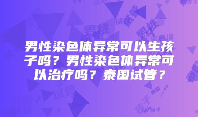 男性染色体异常可以生孩子吗？男性染色体异常可以治疗吗？泰国试管？