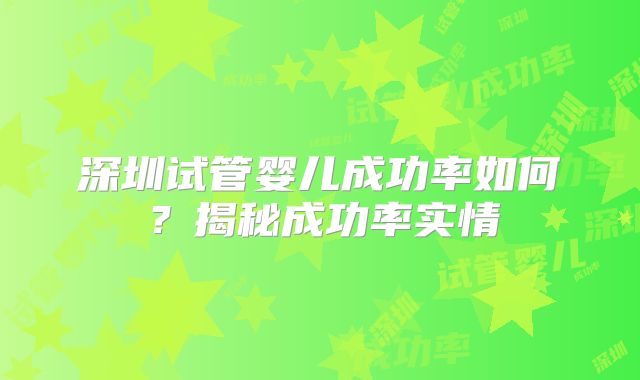 深圳试管婴儿成功率如何?揭秘成功率实情