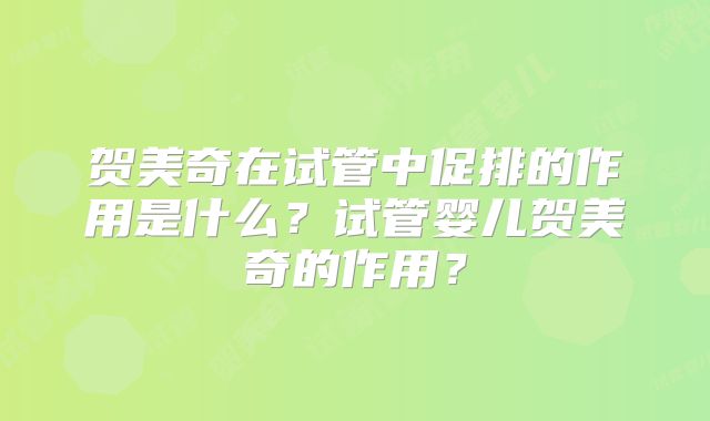 贺美奇在试管中促排的作用是什么?试管婴儿贺美奇的作用?