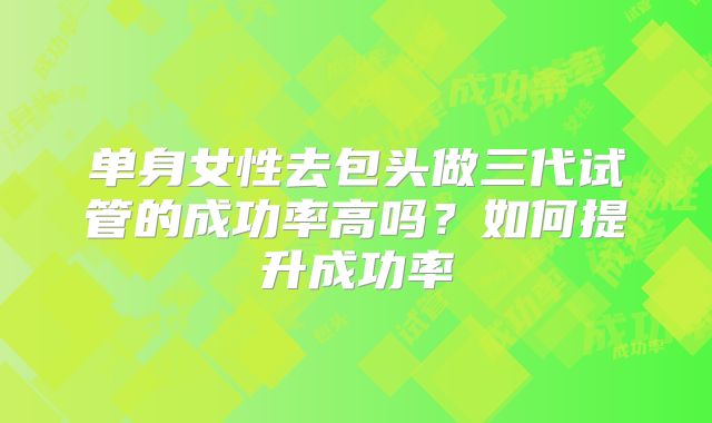 单身女性去包头做三代试管的成功率高吗？如何提升成功率