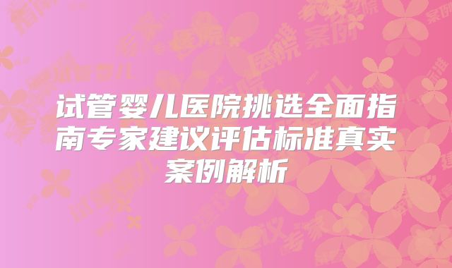 试管婴儿医院挑选全面指南专家建议评估标准真实案例解析