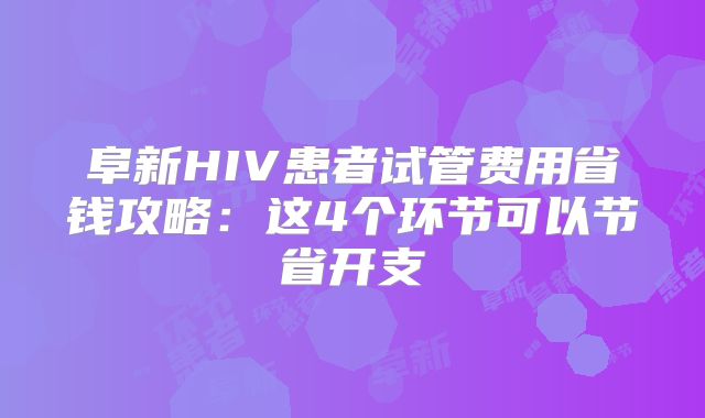 阜新HIV患者试管费用省钱攻略：这4个环节可以节省开支