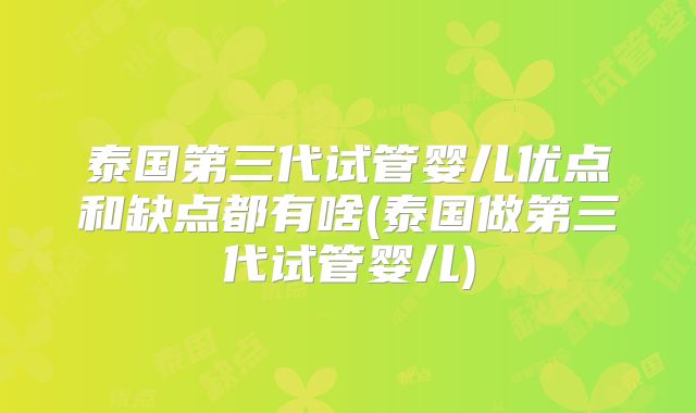 泰国第三代试管婴儿优点和缺点都有啥(泰国做第三代试管婴儿)