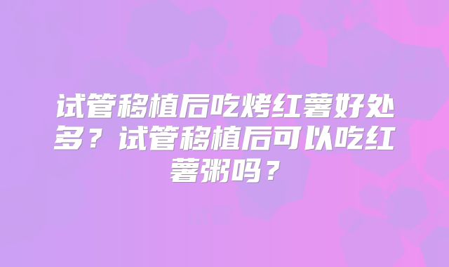 试管移植后吃烤红薯好处多？试管移植后可以吃红薯粥吗？