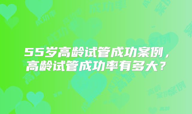 55岁高龄试管成功案例，高龄试管成功率有多大？