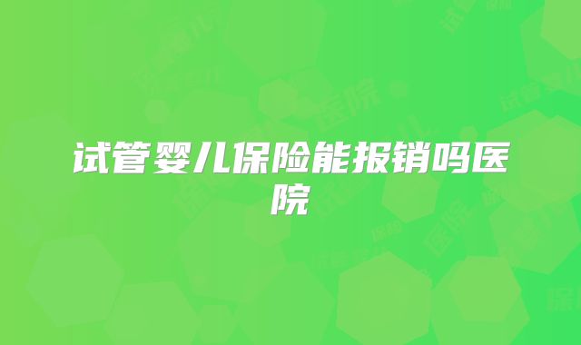 试管婴儿保险能报销吗医院
