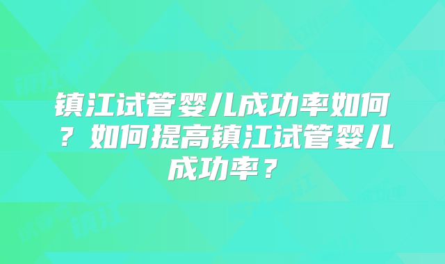 镇江试管婴儿成功率如何？如何提高镇江试管婴儿成功率？
