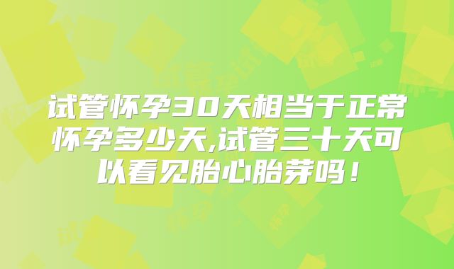 试管怀孕30天相当于正常怀孕多少天,试管三十天可以看见胎心胎芽吗！