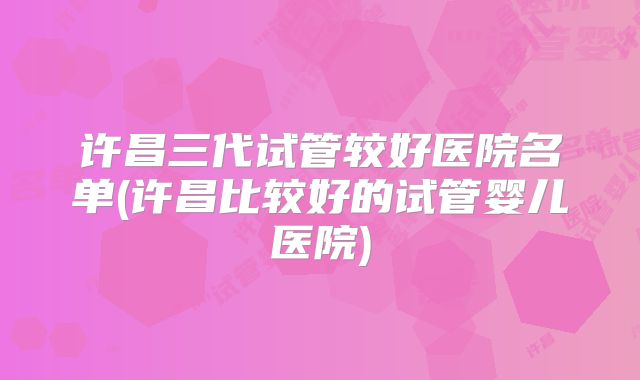 许昌三代试管较好医院名单(许昌比较好的试管婴儿医院)