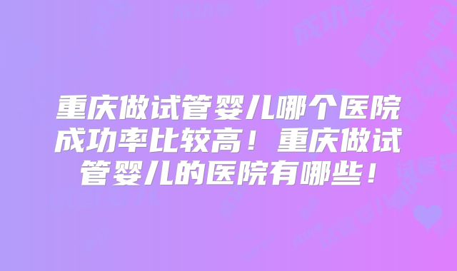 重庆做试管婴儿哪个医院成功率比较高！重庆做试管婴儿的医院有哪些！