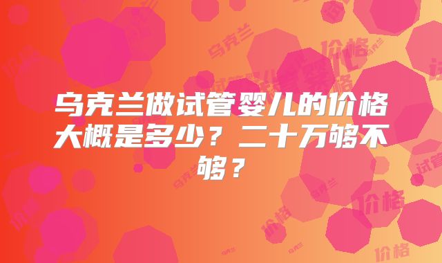 乌克兰做试管婴儿的价格大概是多少？二十万够不够？
