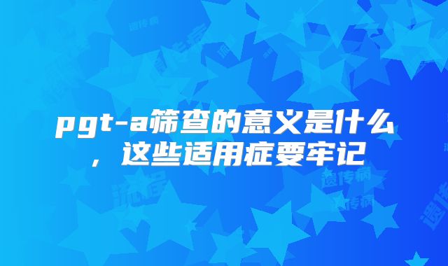 pgt-a筛查的意义是什么,这些适用症要牢记
