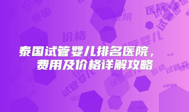 泰国试管婴儿排名医院， 费用及价格详解攻略