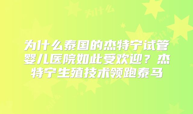为什么泰国的杰特宁试管婴儿医院如此受欢迎？杰特宁生殖技术领跑泰马