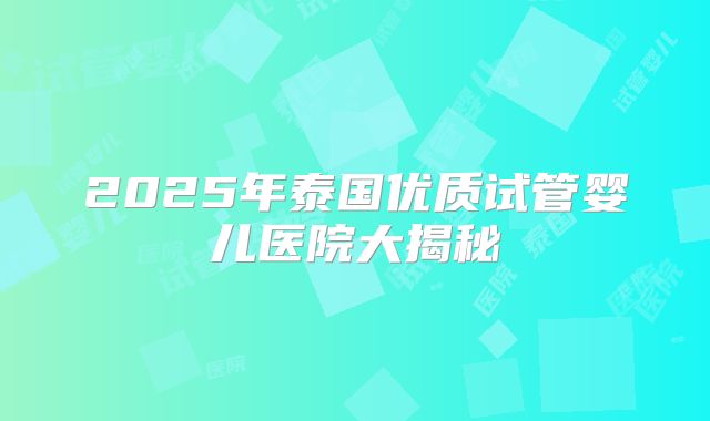 2025年泰国优质试管婴儿医院大揭秘