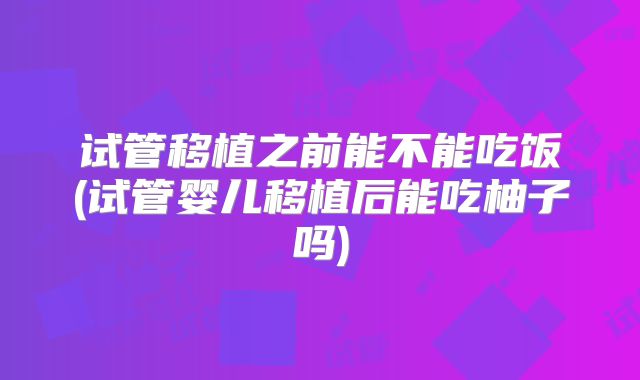 试管移植之前能不能吃饭(试管婴儿移植后能吃柚子吗)