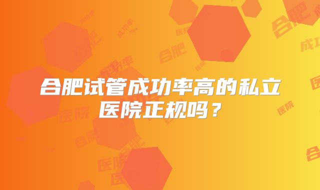 合肥试管成功率高的私立医院正规吗?