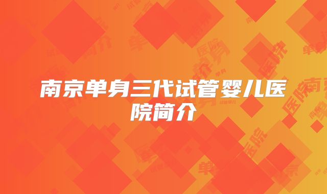 南京单身三代试管婴儿医院简介