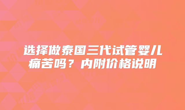 选择做泰国三代试管婴儿痛苦吗？内附价格说明