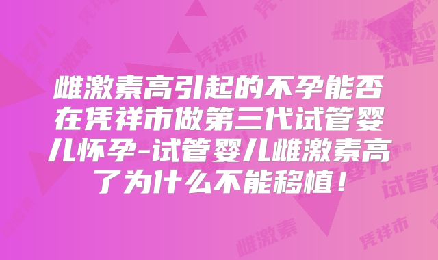雌激素高引起的不孕能否在凭祥市做第三代试管婴儿怀孕-试管婴儿雌激素高了为什么不能移植！