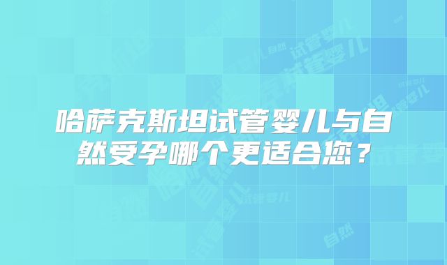哈萨克斯坦试管婴儿与自然受孕哪个更适合您？