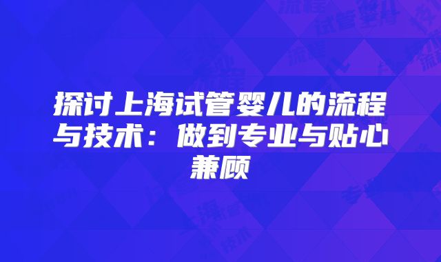 探讨上海试管婴儿的流程与技术：做到专业与贴心兼顾