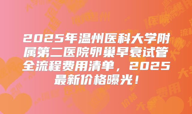 2025年温州医科大学附属第二医院卵巢早衰试管全流程费用清单，2025最新价格曝光！