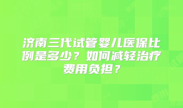 济南三代试管婴儿医保比例是多少？如何减轻治疗费用负担？