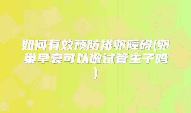 如何有效预防排卵障碍(卵巢早衰可以做试管生子吗)