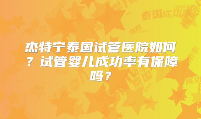 杰特宁泰国试管医院如何?试管婴儿成功率有保障吗?