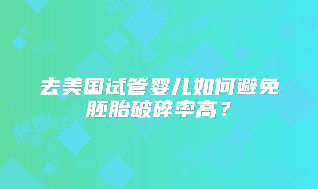 去美国试管婴儿如何避免胚胎破碎率高？