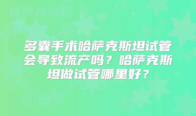 多囊手术哈萨克斯坦试管会导致流产吗？哈萨克斯坦做试管哪里好？