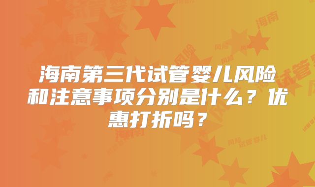 海南第三代试管婴儿风险和注意事项分别是什么?优惠打折吗?