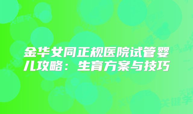 金华女同正规医院试管婴儿攻略：生育方案与技巧