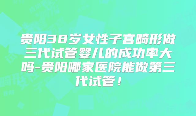 贵阳38岁女性子宫畸形做三代试管婴儿的成功率大吗-贵阳哪家医院能做第三代试管!