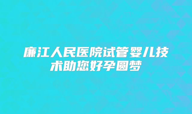 廉江人民医院试管婴儿技术助您好孕圆梦