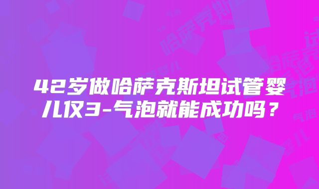 42岁做哈萨克斯坦试管婴儿仅3-气泡就能成功吗？
