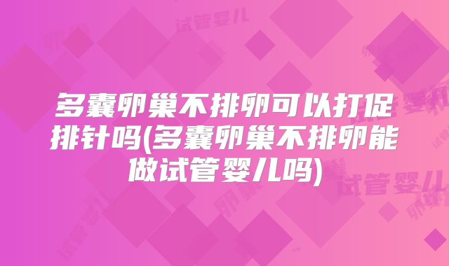 多囊卵巢不排卵可以打促排针吗(多囊卵巢不排卵能做试管婴儿吗)