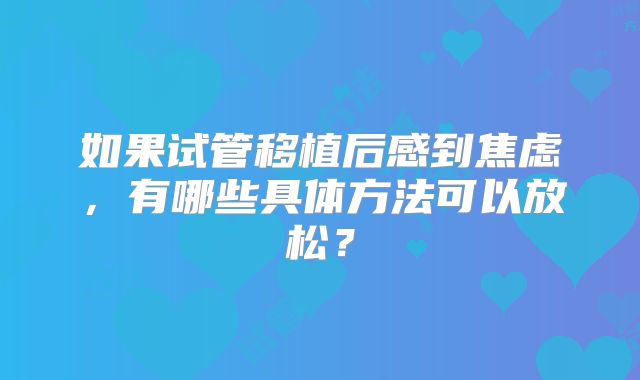 如果试管移植后感到焦虑，有哪些具体方法可以放松？