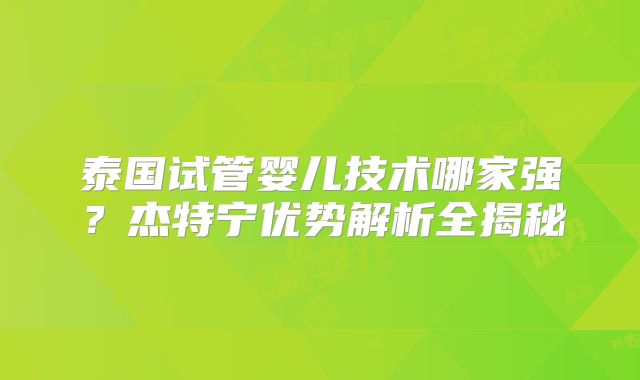 泰国试管婴儿技术哪家强?杰特宁优势解析全揭秘