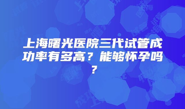 上海曙光医院三代试管成功率有多高?能够怀孕吗?