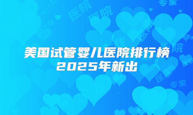 美国试管婴儿医院排行榜2025年新出