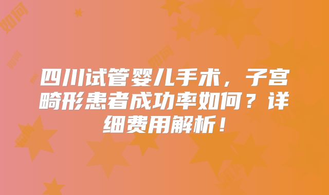 四川试管婴儿手术，子宫畸形患者成功率如何？详细费用解析！