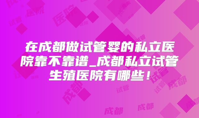 在成都做试管婴的私立医院靠不靠谱_成都私立试管生殖医院有哪些!