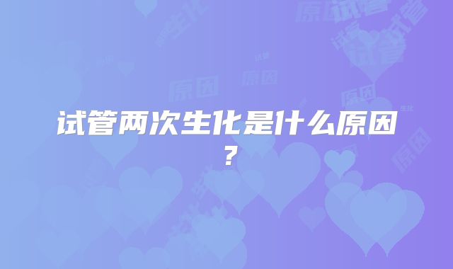 试管两次生化是什么原因？