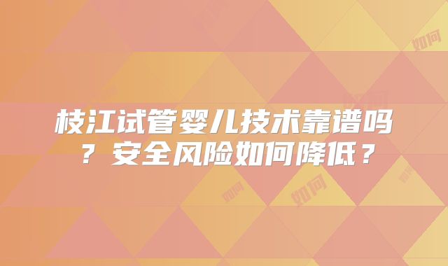 枝江试管婴儿技术靠谱吗？安全风险如何降低？